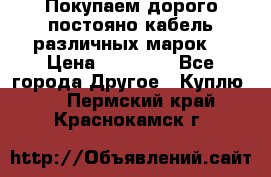 Покупаем дорого постояно кабель различных марок  › Цена ­ 60 000 - Все города Другое » Куплю   . Пермский край,Краснокамск г.